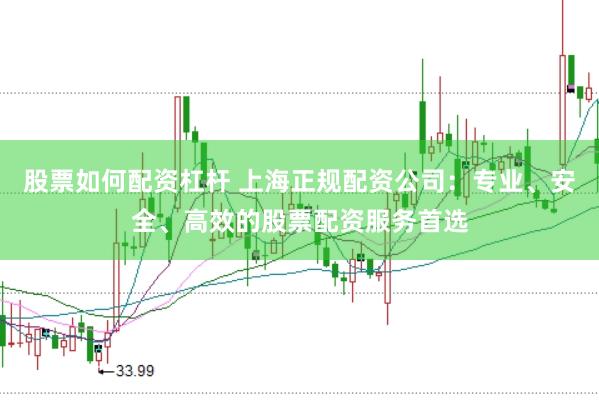 股票如何配资杠杆 上海正规配资公司：专业、安全、高效的股票配资服务首选