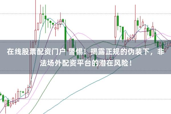 在线股票配资门户 警惕！揭露正规的伪装下，非法场外配资平台的潜在风险！