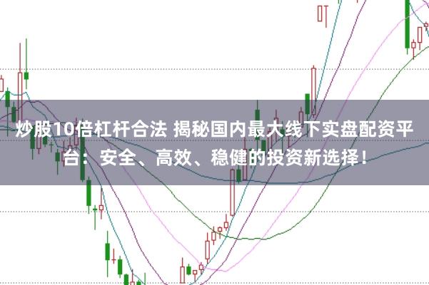 炒股10倍杠杆合法 揭秘国内最大线下实盘配资平台：安全、高效、稳健的投资新选择！