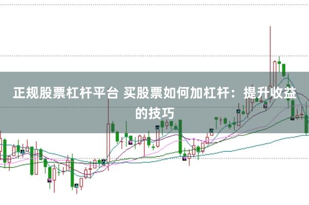 正规股票杠杆平台 买股票如何加杠杆：提升收益的技巧