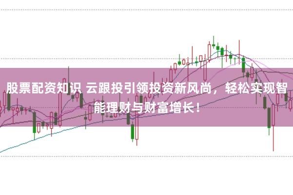 股票配资知识 云跟投引领投资新风尚，轻松实现智能理财与财富增长！