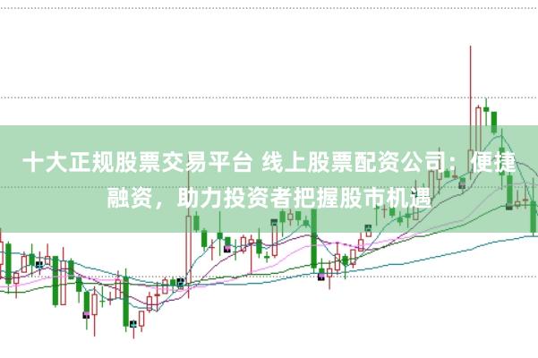 十大正规股票交易平台 线上股票配资公司：便捷融资，助力投资者把握股市机遇