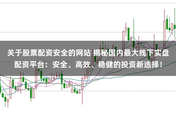 关于股票配资安全的网站 揭秘国内最大线下实盘配资平台：安全、高效、稳健的投资新选择！