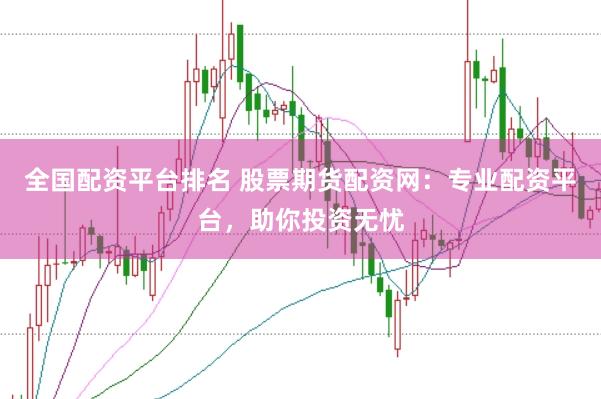 全国配资平台排名 股票期货配资网：专业配资平台，助你投资无忧
