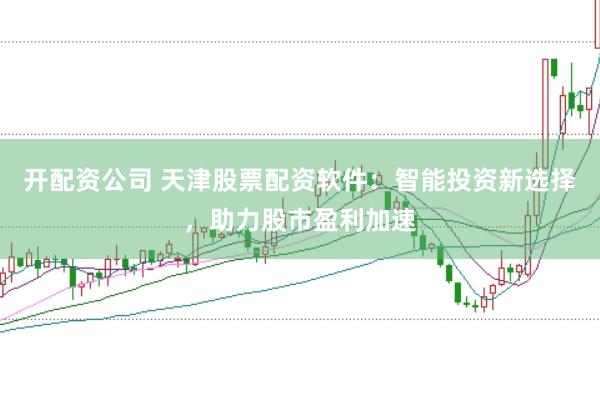 开配资公司 天津股票配资软件：智能投资新选择，助力股市盈利加速