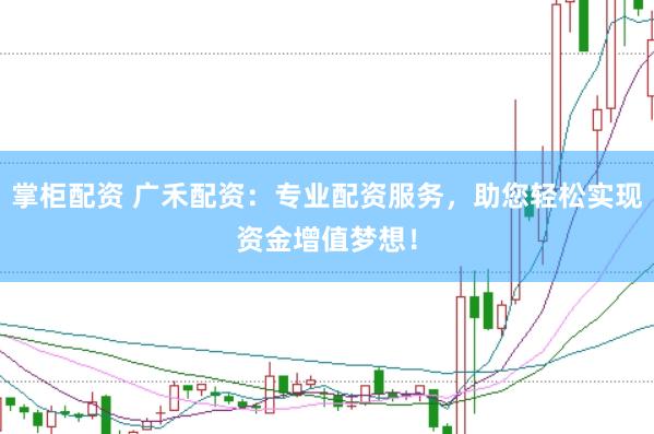 掌柜配资 广禾配资：专业配资服务，助您轻松实现资金增值梦想！