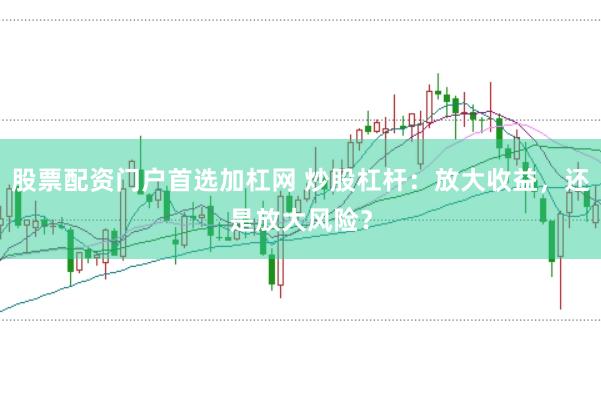 股票配资门户首选加杠网 炒股杠杆：放大收益，还是放大风险？