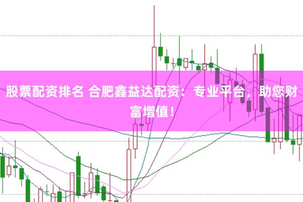 股票配资排名 合肥鑫益达配资：专业平台，助您财富增值！