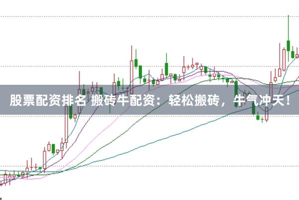 股票配资排名 搬砖牛配资：轻松搬砖，牛气冲天！