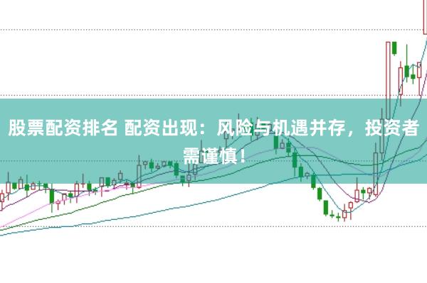 股票配资排名 配资出现：风险与机遇并存，投资者需谨慎！