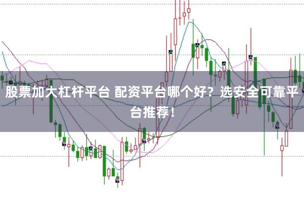 股票加大杠杆平台 配资平台哪个好？选安全可靠平台推荐！
