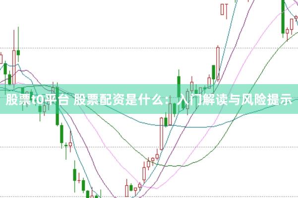 股票t0平台 股票配资是什么：入门解读与风险提示