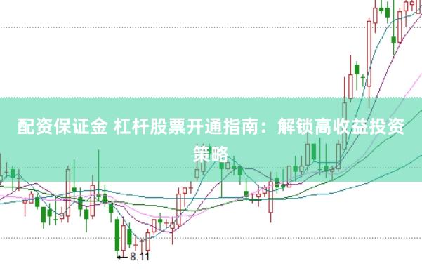 配资保证金 杠杆股票开通指南：解锁高收益投资策略