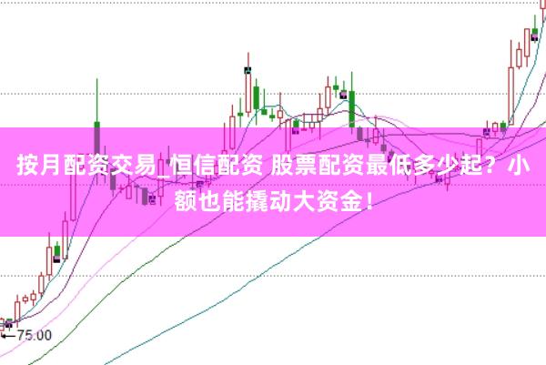 按月配资交易_恒信配资 股票配资最低多少起？小额也能撬动大资金！