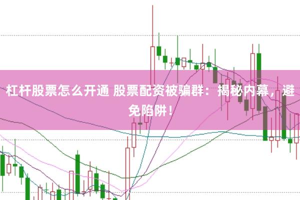 杠杆股票怎么开通 股票配资被骗群：揭秘内幕，避免陷阱！