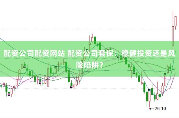 配资公司配资网站 配资公司套保：稳健投资还是风险陷阱？