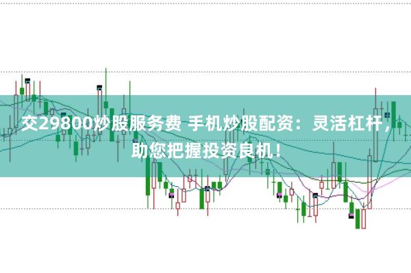交29800炒股服务费 手机炒股配资：灵活杠杆，助您把握投资良机！