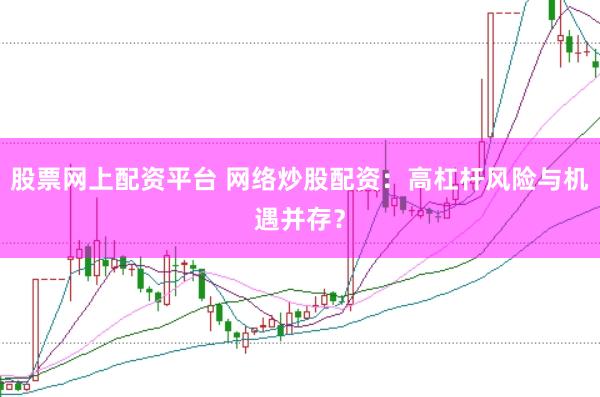 股票网上配资平台 网络炒股配资：高杠杆风险与机遇并存？