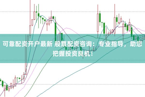 可靠配资开户最新 股票配资咨询：专业指导，助您把握投资良机！