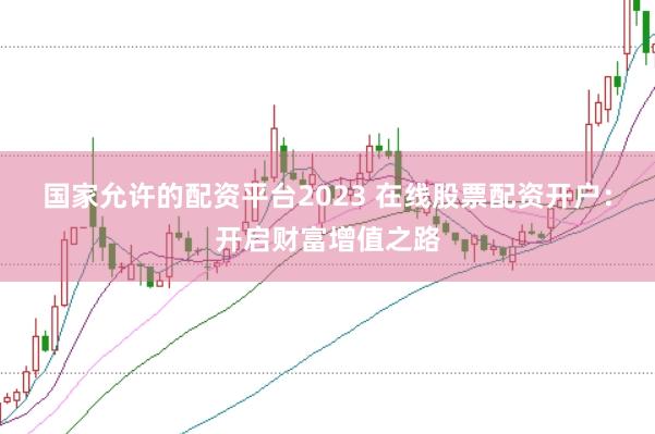 国家允许的配资平台2023 在线股票配资开户：开启财富增值之路