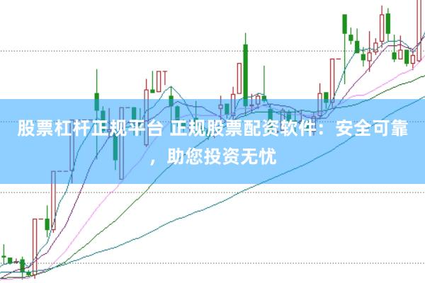 股票杠杆正规平台 正规股票配资软件：安全可靠，助您投资无忧