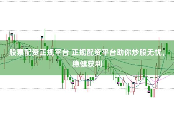 股票配资正规平台 正规配资平台助你炒股无忧，稳健获利