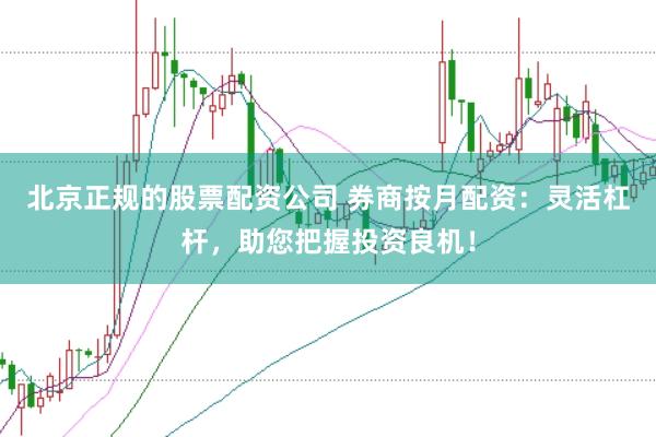 北京正规的股票配资公司 券商按月配资：灵活杠杆，助您把握投资良机！
