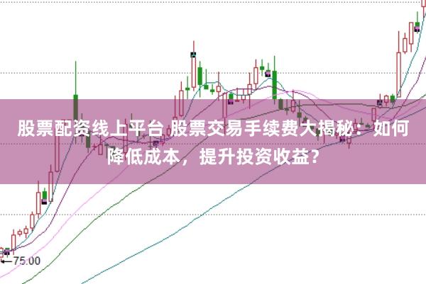 股票配资线上平台 股票交易手续费大揭秘：如何降低成本，提升投资收益？