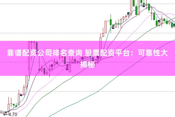 靠谱配资公司排名查询 股票配资平台：可靠性大揭秘
