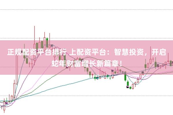 正规配资平台排行 上配资平台：智慧投资，开启蛇年财富增长新篇章！