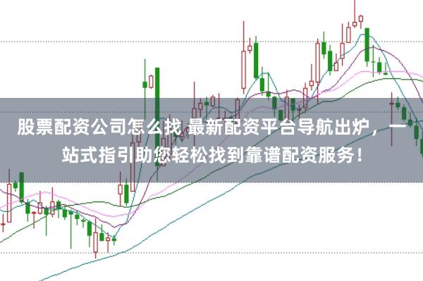 股票配资公司怎么找 最新配资平台导航出炉，一站式指引助您轻松找到靠谱配资服务！