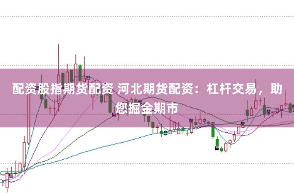 配资股指期货配资 河北期货配资：杠杆交易，助您掘金期市