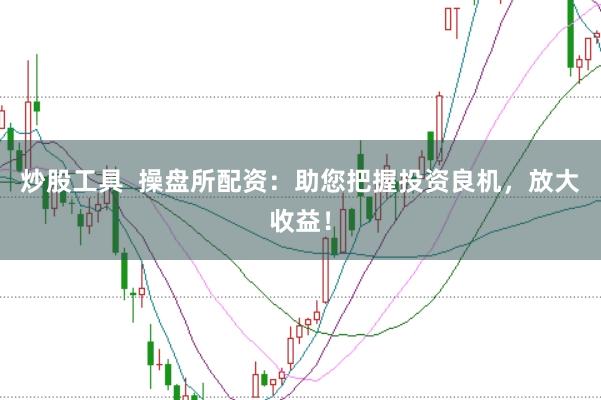 炒股工具  操盘所配资：助您把握投资良机，放大收益！