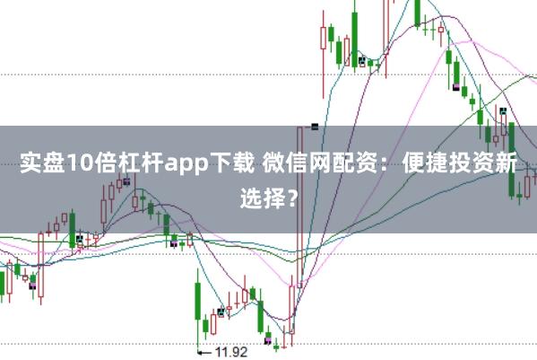 实盘10倍杠杆app下载 微信网配资：便捷投资新选择？