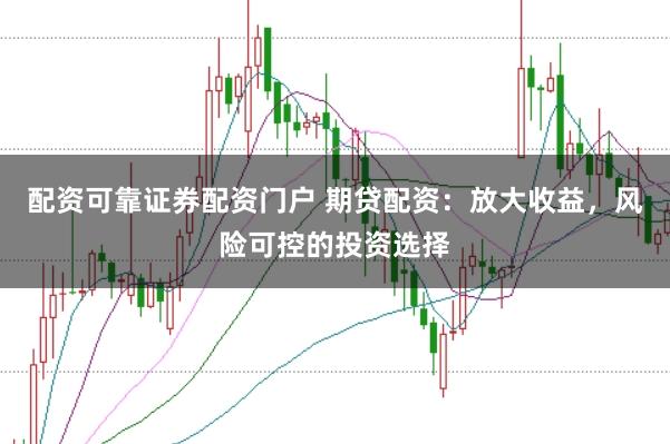 配资可靠证券配资门户 期贷配资：放大收益，风险可控的投资选择