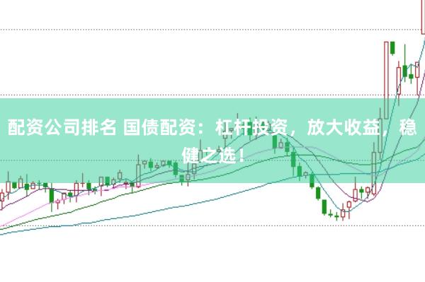 配资公司排名 国债配资：杠杆投资，放大收益，稳健之选！