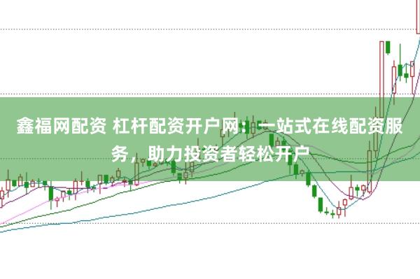 鑫福网配资 杠杆配资开户网：一站式在线配资服务，助力投资者轻松开户