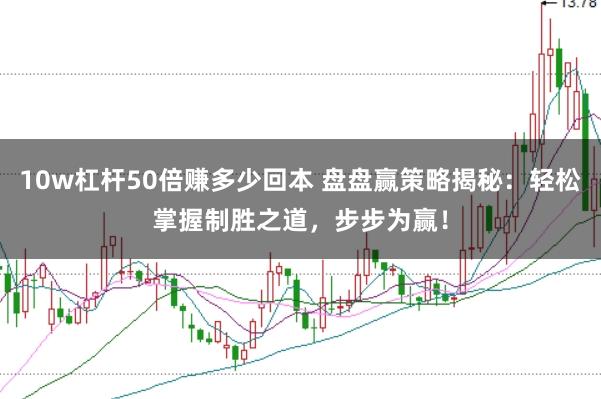 10w杠杆50倍赚多少回本 盘盘赢策略揭秘：轻松掌握制胜之道，步步为赢！