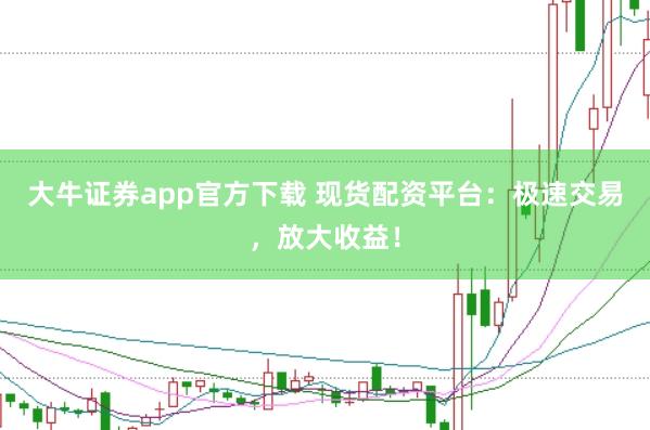 大牛证券app官方下载 现货配资平台：极速交易，放大收益！
