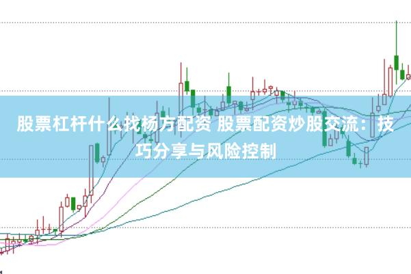 股票杠杆什么找杨方配资 股票配资炒股交流：技巧分享与风险控制