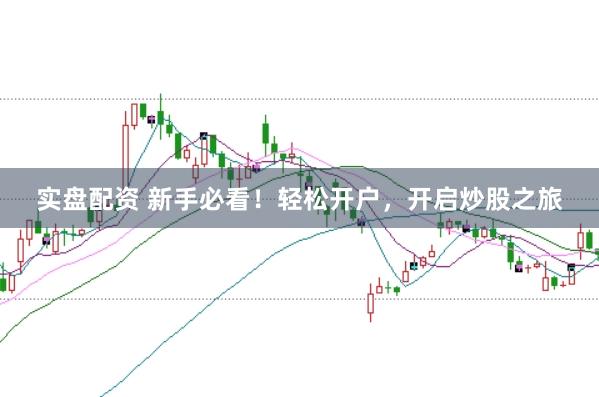 实盘配资 新手必看！轻松开户，开启炒股之旅