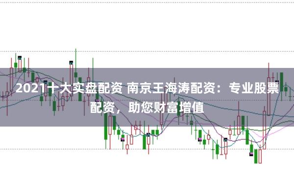 2021十大实盘配资 南京王海涛配资：专业股票配资，助您财富增值