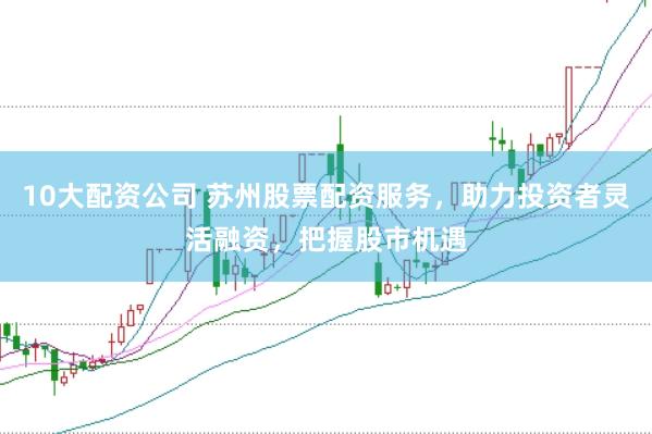 10大配资公司 苏州股票配资服务，助力投资者灵活融资，把握股市机遇