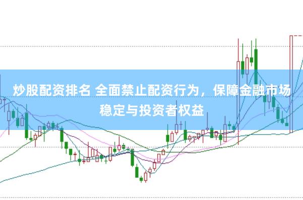 炒股配资排名 全面禁止配资行为，保障金融市场稳定与投资者权益