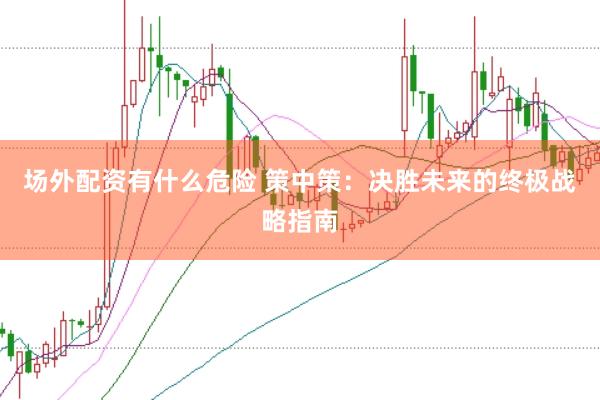 场外配资有什么危险 策中策：决胜未来的终极战略指南