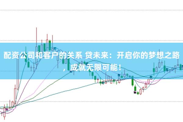 配资公司和客户的关系 贷未来：开启你的梦想之路，成就无限可能！