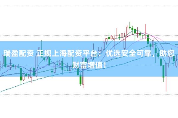 瑞盈配资 正规上海配资平台：优选安全可靠，助您财富增值！