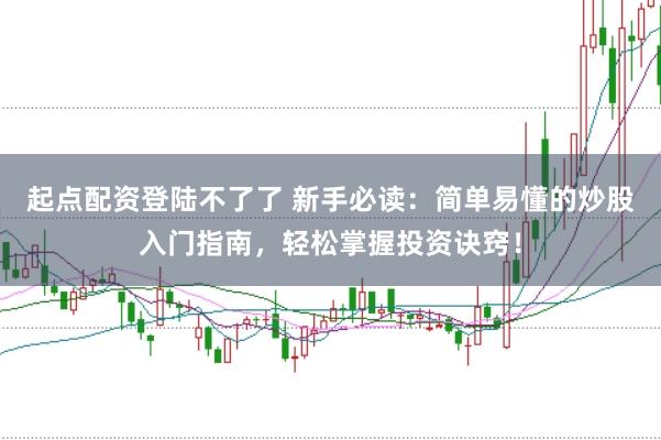 起点配资登陆不了了 新手必读：简单易懂的炒股入门指南，轻松掌握投资诀窍！