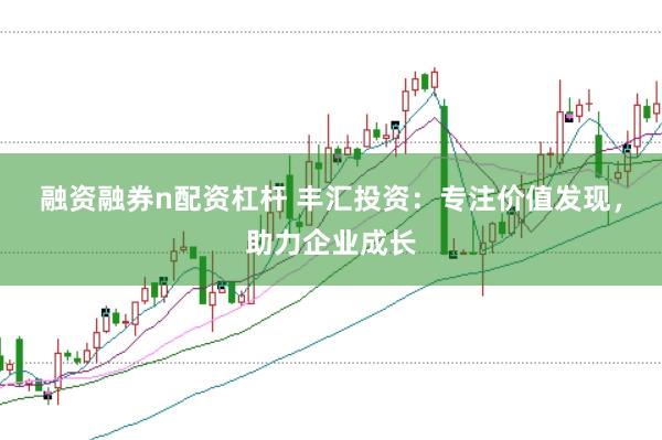 融资融券n配资杠杆 丰汇投资：专注价值发现，助力企业成长