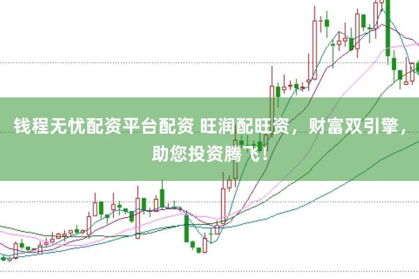 钱程无忧配资平台配资 旺润配旺资，财富双引擎，助您投资腾飞！